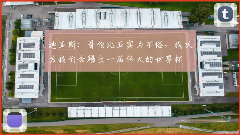 迪亚斯:哥伦比亚实力不俗,我认为我们会踢出一届伟大的世界杯
