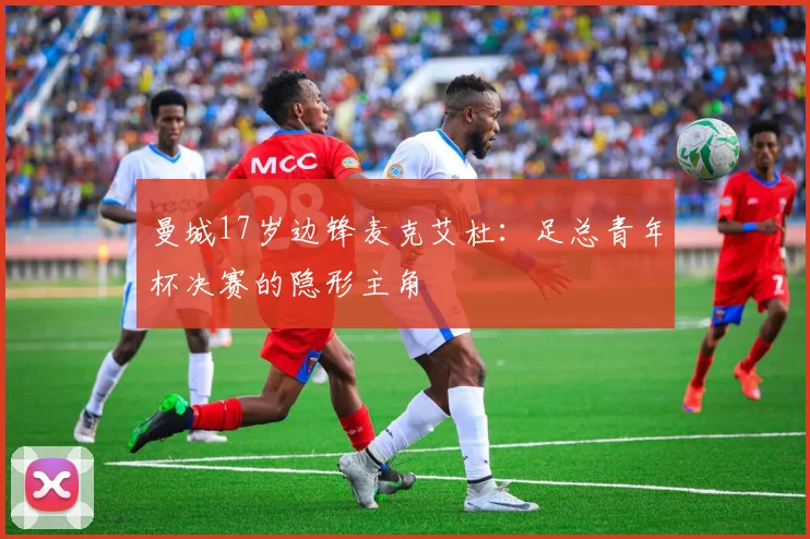 曼城17岁边锋麦克艾杜：足总青年杯决赛的隐形主角