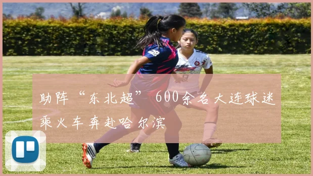 助阵“东北超” 600余名大连球迷乘火车奔赴哈尔滨