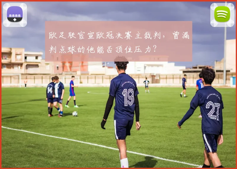 欧足联官宣欧冠决赛主裁判，曾漏判点球的他能否顶住压力？