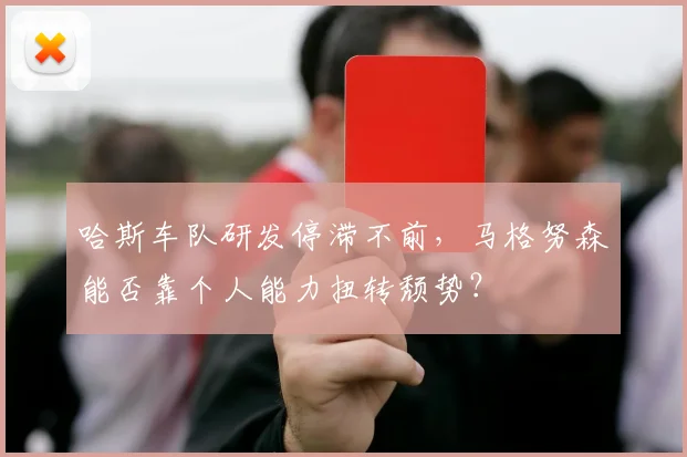 哈斯车队研发停滞不前，马格努森能否靠个人能力扭转颓势？