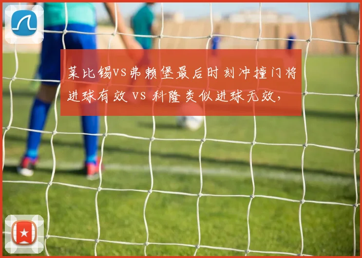 莱比锡vs弗赖堡最后时刻冲撞门将进球有效 vs 科隆类似进球无效，德甲门将保护规则执行不一
