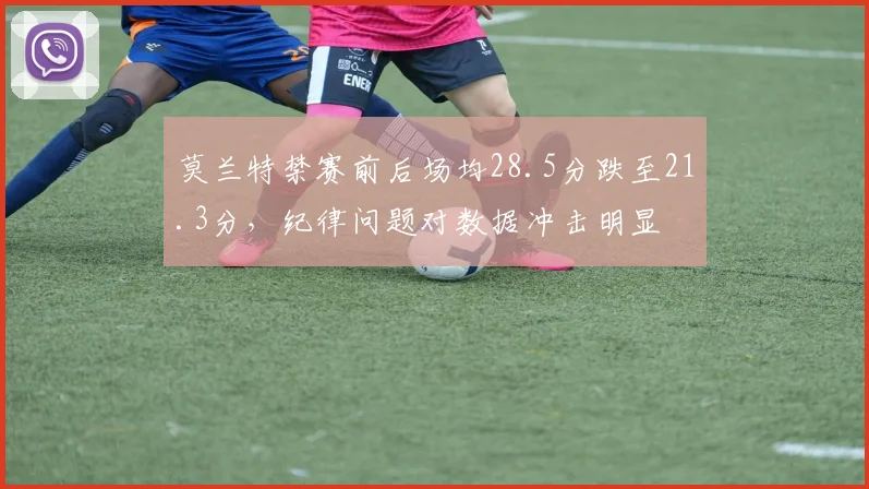 莫兰特禁赛前后场均28.5分跌至21.3分，纪律问题对数据冲击明显