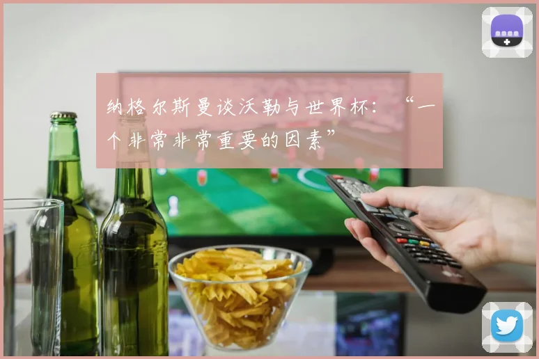 纳格尔斯曼谈沃勒与世界杯：“一个非常非常重要的因素”