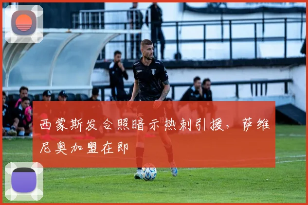 西蒙斯发合照暗示热刺引援，萨维尼奥加盟在即
