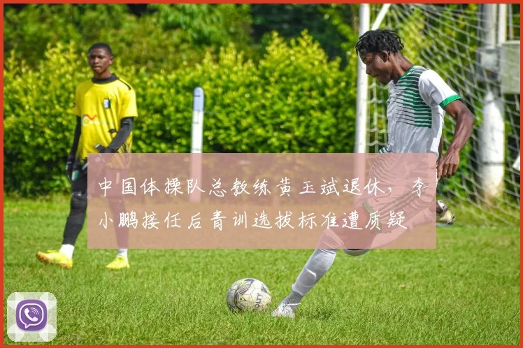 中国体操队总教练黄玉斌退休，李小鹏接任后青训选拔标准遭质疑