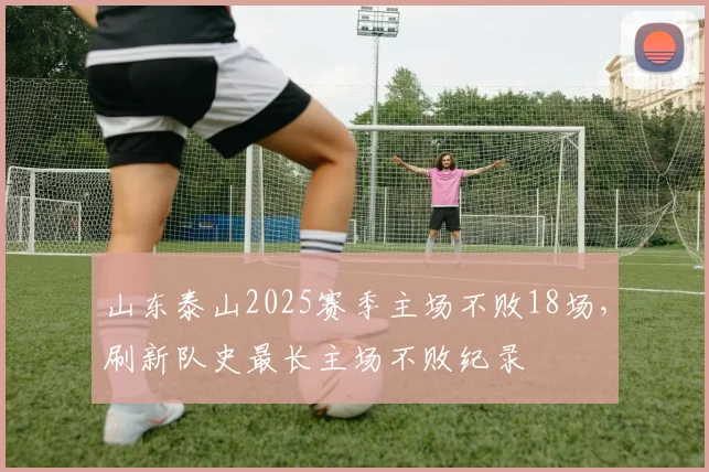 山东泰山2025赛季主场不败18场，刷新队史最长主场不败纪录